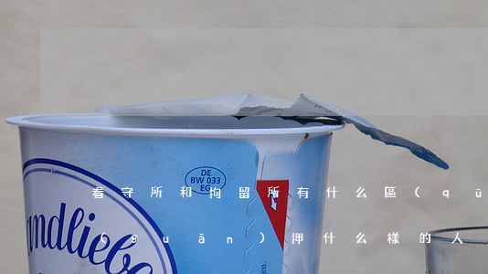 看守所和拘留所有什么區(qū)別？都關(guān)押什么樣的人？